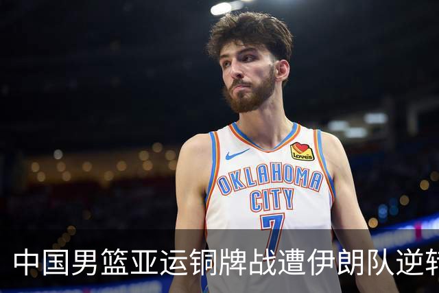 中国男篮亚运铜牌战遭伊朗队逆转！郭士强：年轻球员经验不足
