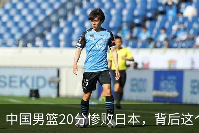 中国男篮20分惨败日本，背后这个严重的问题必须正视了