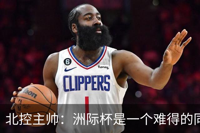北控主帅：洲际杯是一个难得的同高手过招的机会 我们要珍惜