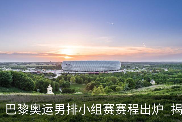 巴黎奥运男排小组赛赛程出炉 揭幕战日本迎战德国