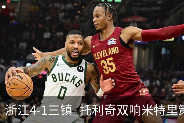 浙江4-1三镇 托利奇双响米特里策无解一条龙+传射李昂飞踹直红